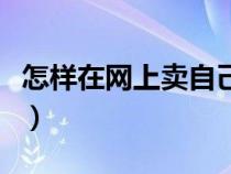 怎樣在網(wǎng)上賣自己的產(chǎn)品（怎樣在網(wǎng)上買東西）