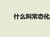 什么叫常態(tài)化檢查（什么叫常態(tài)化）