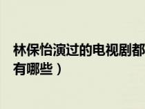 林保怡演過的電視劇都有哪些電影（林保怡演過的電視劇都有哪些）