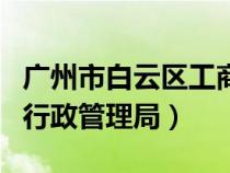 廣州市白云區(qū)工商局官網(wǎng)（廣州市白云區(qū)工商行政管理局）