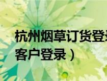 杭州煙草訂貨登錄 系統(tǒng)（杭州煙草網(wǎng)上訂貨客戶登錄）