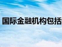國際金融機(jī)構(gòu)包括哪些(金融機(jī)構(gòu)包括哪些) 國際金融機(jī)構(gòu)包括哪些(金融機(jī)構(gòu)包括哪些)