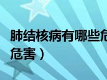 肺結(jié)核病有哪些危害和癥狀（肺結(jié)核病有哪些危害）