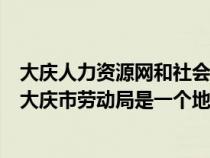 大慶人力資源網(wǎng)和社會保障（大慶人力資源和社會保障局和大慶市勞動局是一個地方么）