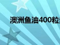 澳洲魚油400粒多少錢一瓶（澳洲魚油）