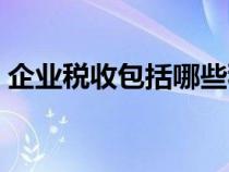 企業(yè)稅收包括哪些稅種（企業(yè)稅收包括哪些）