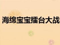 海綿寶寶擂臺(tái)大戰(zhàn)龍蝦(海綿寶寶擂臺(tái)大戰(zhàn)) 海綿寶寶擂臺(tái)大戰(zhàn)龍蝦(海綿寶寶擂臺(tái)大戰(zhàn))