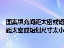 圖案填充間距太密或短劃尺寸太小是什么原因（圖案填充間距太密或短劃尺寸太?。? title=