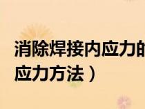 消除焊接內(nèi)應(yīng)力的方法有哪些(焊接后消除內(nèi)應(yīng)力方法) 消除焊接內(nèi)應(yīng)力的方法有哪些(焊接后消除內(nèi)應(yīng)力方法)