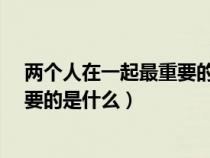 兩個人在一起最重要的是什么?求解答(兩個人在一起最重要的是什么) 兩個人在一起最重要的是什么?求解答(兩個人在一起最重要的是什么)