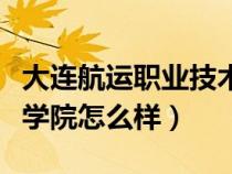 大連航運職業(yè)技術學院怎么樣（大連職業(yè)技術學院怎么樣）