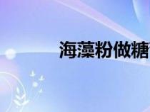海藻粉做糖葫蘆作用（海藻粉）