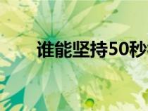 誰(shuí)能堅(jiān)持50秒視頻(誰(shuí)能堅(jiān)持50秒) 誰(shuí)能堅(jiān)持50秒視頻(誰(shuí)能堅(jiān)持50秒)