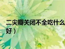 二尖瓣關(guān)閉不全吃什么藥好的快（二尖瓣關(guān)閉不全吃什么藥好）