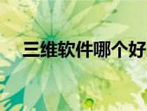 三維軟件哪個(gè)好入手(三維軟件哪個(gè)好) 三維軟件哪個(gè)好入手(三維軟件哪個(gè)好)