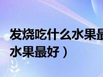 發(fā)燒吃什么水果最好最快最有效（發(fā)燒吃什么水果最好）