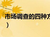 市場(chǎng)調(diào)查的四種方法（市場(chǎng)調(diào)查的方法有那些）