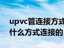 upvc管連接方式有哪些（UPVC管一般采用什么方式連接的）