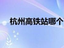 杭州高鐵站哪個(gè)離西湖近（杭州高鐵站）
