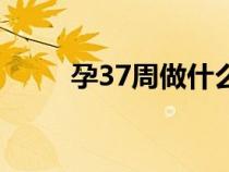 孕37周做什么檢查項目（孕37周）