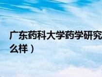 廣東藥科大學藥學研究生怎么樣（廣東藥科大學研究生院怎么樣）