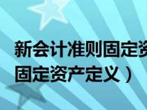 新會計準(zhǔn)則固定資產(chǎn)定義是什么（新會計準(zhǔn)則固定資產(chǎn)定義）
