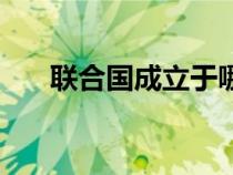聯(lián)合國(guó)成立于哪次會(huì)議(聯(lián)合國(guó)成立) 聯(lián)合國(guó)成立于哪次會(huì)議(聯(lián)合國(guó)成立)