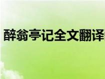 醉翁亭記全文翻譯翻譯（醉翁亭記全文翻譯）