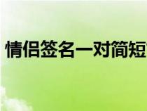 情侶簽名一對簡短古典（情侶簽名一對古風）