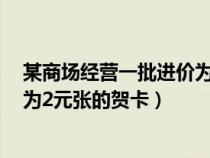 某商場經(jīng)營一批進(jìn)價(jià)為2元的小商品(某商場出售一批進(jìn)價(jià)為2元張的賀卡) 某商場經(jīng)營一批進(jìn)價(jià)為2元的小商品(某商場出售一批進(jìn)價(jià)為2元張的賀卡)