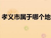 孝義市屬于哪個(gè)地級(jí)市（孝義市屬于哪個(gè)市）
