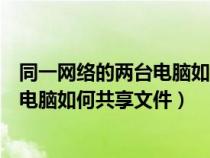同一網(wǎng)絡(luò)的兩臺電腦如何共享傳輸文件(同一個網(wǎng)絡(luò)下兩臺電腦如何共享文件) 同一網(wǎng)絡(luò)的兩臺電腦如何共享傳輸文件(同一個網(wǎng)絡(luò)下兩臺電腦如何共享文件)