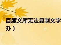 百度文庫(kù)無(wú)法復(fù)制文字怎么辦(百度文庫(kù)不能復(fù)制文字怎么辦) 百度文庫(kù)無(wú)法復(fù)制文字怎么辦(百度文庫(kù)不能復(fù)制文字怎么辦)