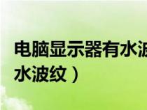 電腦顯示器有水波紋怎么回事（電腦顯示器有水波紋）