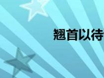 翹首以待讀音（翹首以待）
