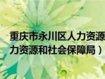 重慶市永川區(qū)人力資源和社會保障局檔案（重慶市永川區(qū)人力資源和社會保障局）
