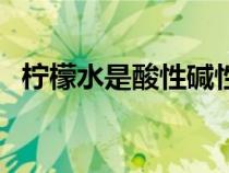 檸檬水是酸性堿性嗎(檸檬水是酸性堿性) 檸檬水是酸性堿性嗎(檸檬水是酸性堿性)
