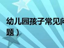 幼兒園孩子常見問題行為（幼兒園孩子常見問題）