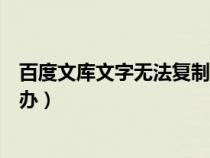 百度文庫文字無法復(fù)制怎么辦（百度文庫文字不能復(fù)制怎么辦）