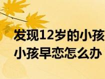發(fā)現(xiàn)12歲的小孩早戀怎么辦呢(發(fā)現(xiàn)12歲的小孩早戀怎么辦) 發(fā)現(xiàn)12歲的小孩早戀怎么辦呢(發(fā)現(xiàn)12歲的小孩早戀怎么辦)