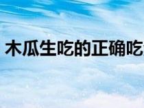 木瓜生吃的正確吃法（吃木瓜的好處和壞處）