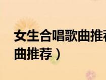 女生合唱歌曲推薦流行2019（女生小合唱歌曲推薦）