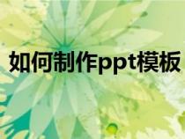 如何制作ppt模板 教程（如何制作ppt模板）