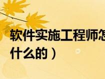 軟件實施工程師怎么樣（軟件實施工程師是做什么的）