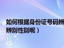 如何根據(jù)身份證號(hào)碼辨別性別呢男女(如何根據(jù)身份證號(hào)碼辨別性別呢) 如何根據(jù)身份證號(hào)碼辨別性別呢男女(如何根據(jù)身份證號(hào)碼辨別性別呢)