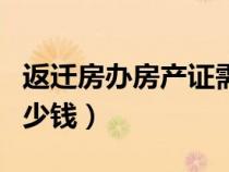 返遷房辦房產(chǎn)證需要多少錢（辦房產(chǎn)證需要多少錢）