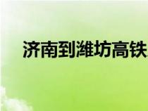 濟南到濰坊高鐵幾個小時（濟南到濰坊）
