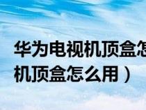 華為電視機頂盒怎么連接網絡（華為網絡電視機頂盒怎么用）