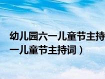 幼兒園六一兒童節(jié)主持詞開場(chǎng)白和結(jié)束語兒童版(幼兒園六一兒童節(jié)主持詞) 幼兒園六一兒童節(jié)主持詞開場(chǎng)白和結(jié)束語兒童版(幼兒園六一兒童節(jié)主持詞)