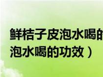 鮮桔子皮泡水喝的功效和作用禁忌（鮮桔子皮泡水喝的功效）